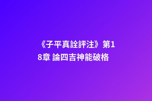 《子平真詮評注》第18章 論四吉神能破格